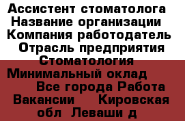 Ассистент стоматолога › Название организации ­ Компания-работодатель › Отрасль предприятия ­ Стоматология › Минимальный оклад ­ 15 000 - Все города Работа » Вакансии   . Кировская обл.,Леваши д.